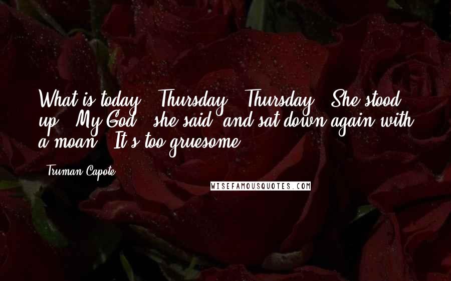 Truman Capote Quotes: What is today?""Thursday.""Thursday." She stood up. "My God," she said, and sat down again with a moan. "It's too gruesome.