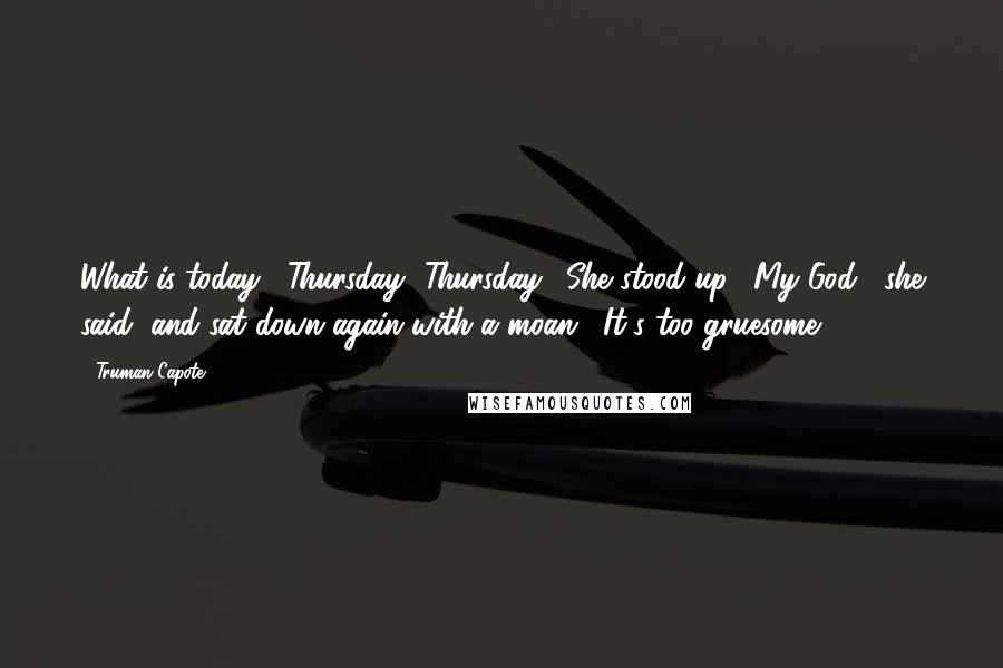 Truman Capote Quotes: What is today?""Thursday.""Thursday." She stood up. "My God," she said, and sat down again with a moan. "It's too gruesome.