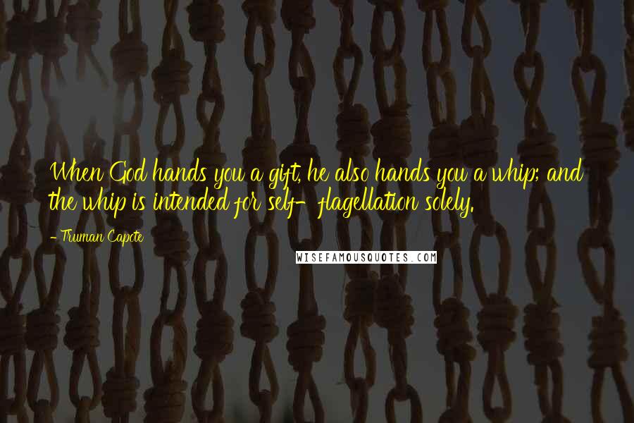 Truman Capote Quotes: When God hands you a gift, he also hands you a whip; and the whip is intended for self-flagellation solely.