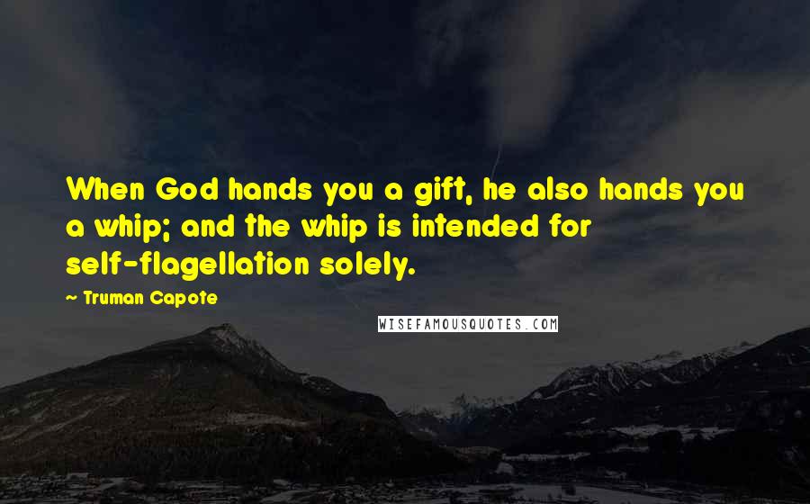 Truman Capote Quotes: When God hands you a gift, he also hands you a whip; and the whip is intended for self-flagellation solely.