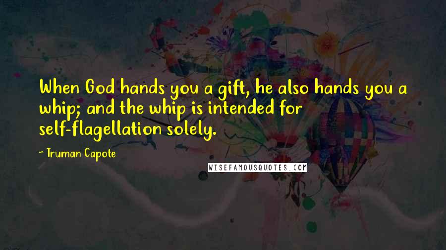 Truman Capote Quotes: When God hands you a gift, he also hands you a whip; and the whip is intended for self-flagellation solely.