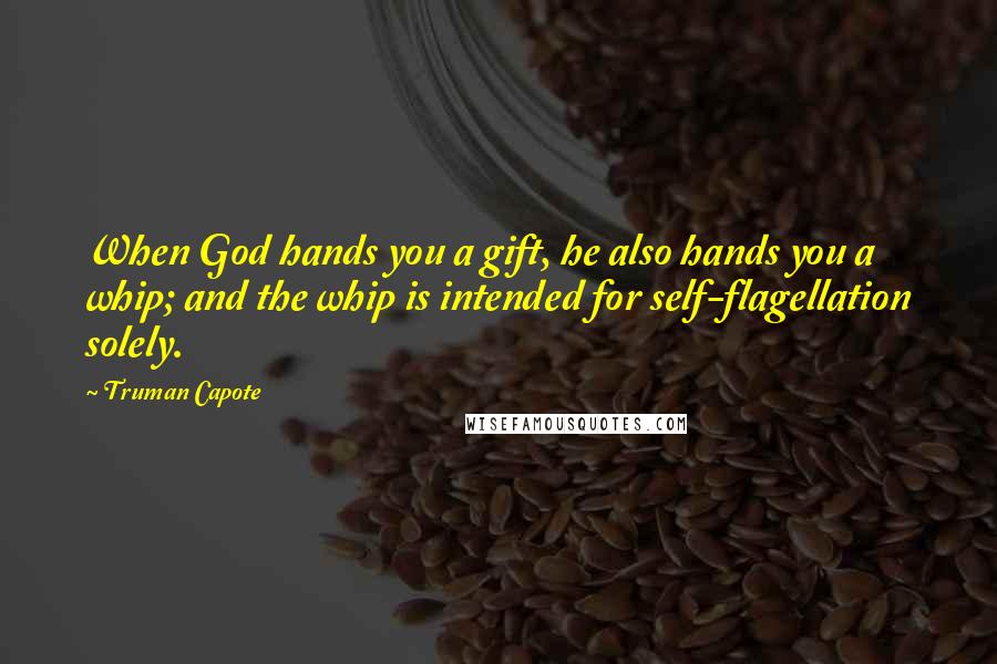 Truman Capote Quotes: When God hands you a gift, he also hands you a whip; and the whip is intended for self-flagellation solely.