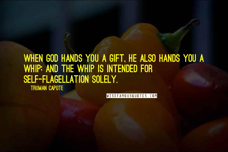 Truman Capote Quotes: When God hands you a gift, he also hands you a whip; and the whip is intended for self-flagellation solely.