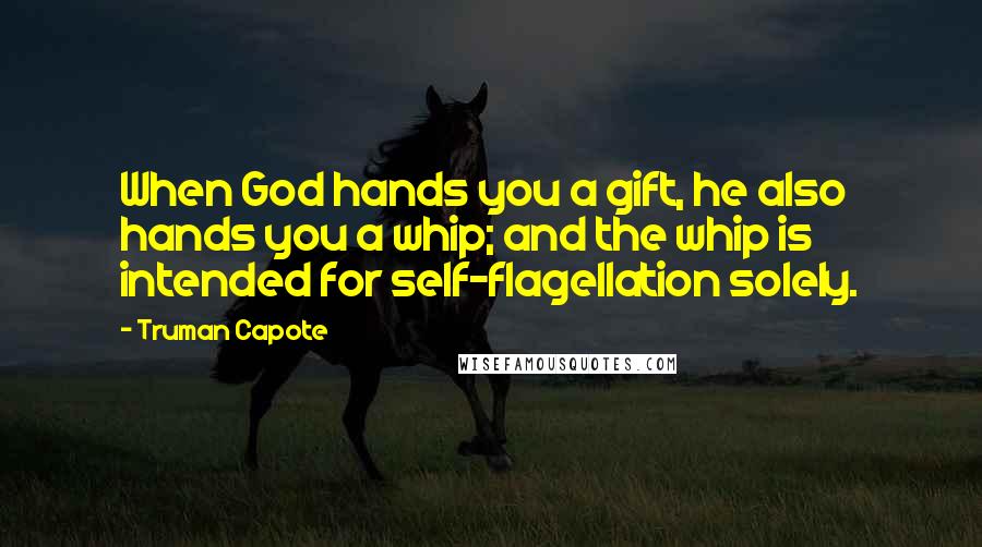 Truman Capote Quotes: When God hands you a gift, he also hands you a whip; and the whip is intended for self-flagellation solely.