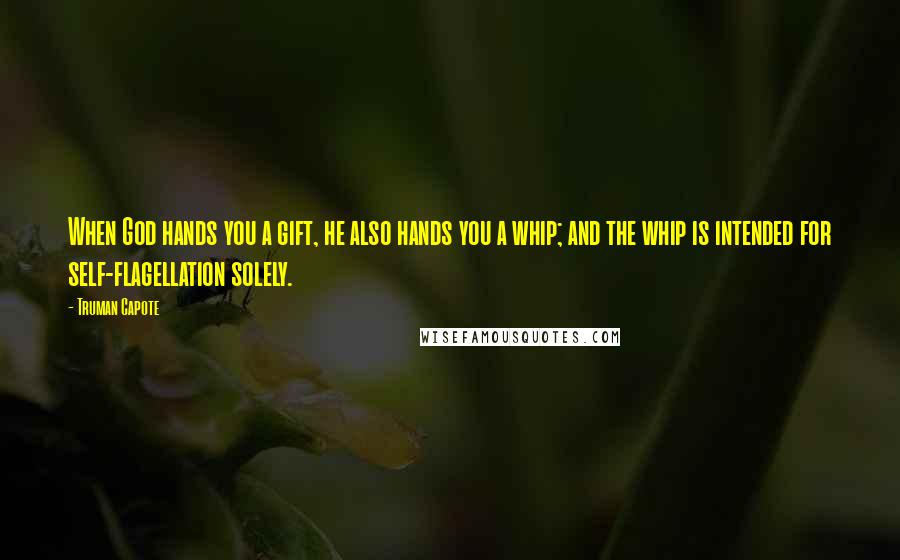 Truman Capote Quotes: When God hands you a gift, he also hands you a whip; and the whip is intended for self-flagellation solely.