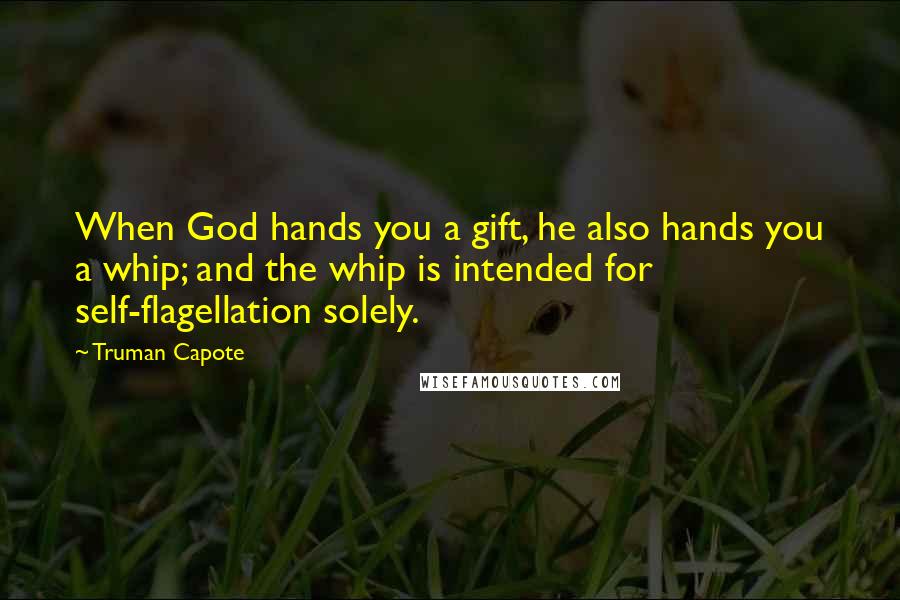 Truman Capote Quotes: When God hands you a gift, he also hands you a whip; and the whip is intended for self-flagellation solely.