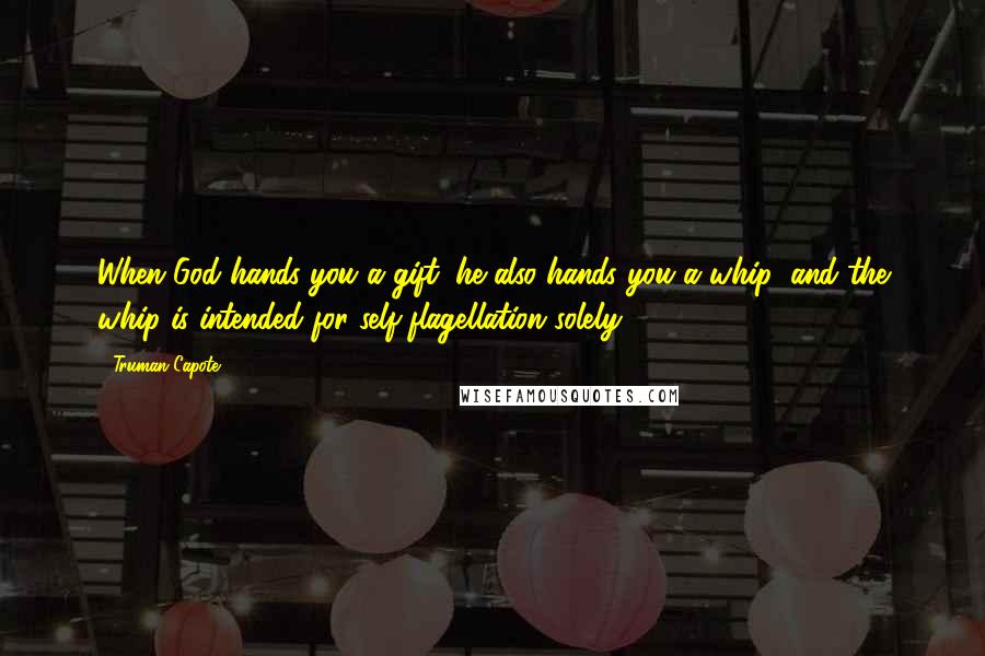 Truman Capote Quotes: When God hands you a gift, he also hands you a whip; and the whip is intended for self-flagellation solely.