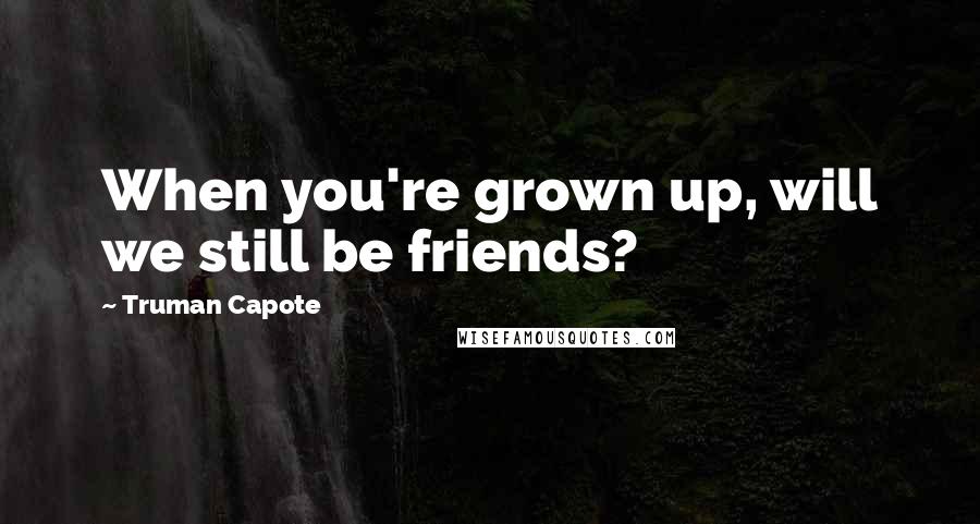 Truman Capote Quotes: When you're grown up, will we still be friends?