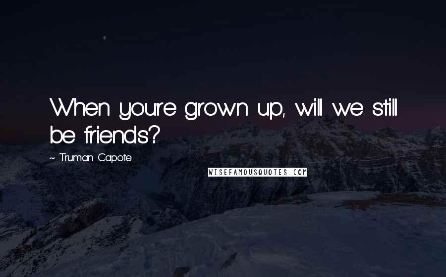 Truman Capote Quotes: When you're grown up, will we still be friends?