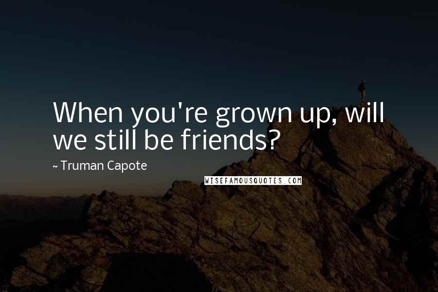 Truman Capote Quotes: When you're grown up, will we still be friends?
