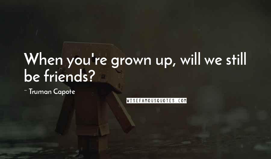 Truman Capote Quotes: When you're grown up, will we still be friends?