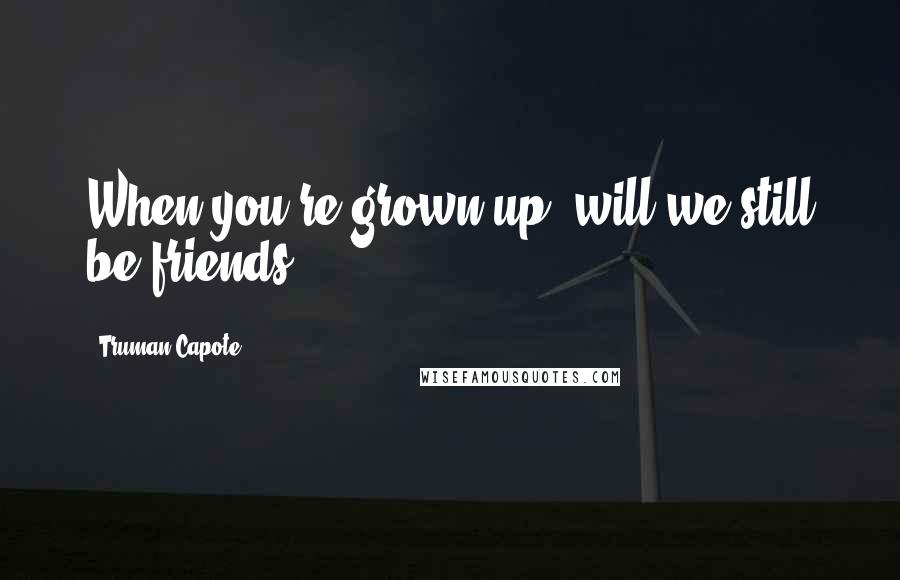 Truman Capote Quotes: When you're grown up, will we still be friends?