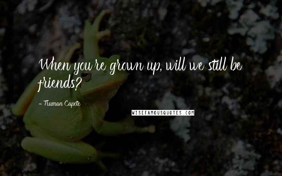 Truman Capote Quotes: When you're grown up, will we still be friends?