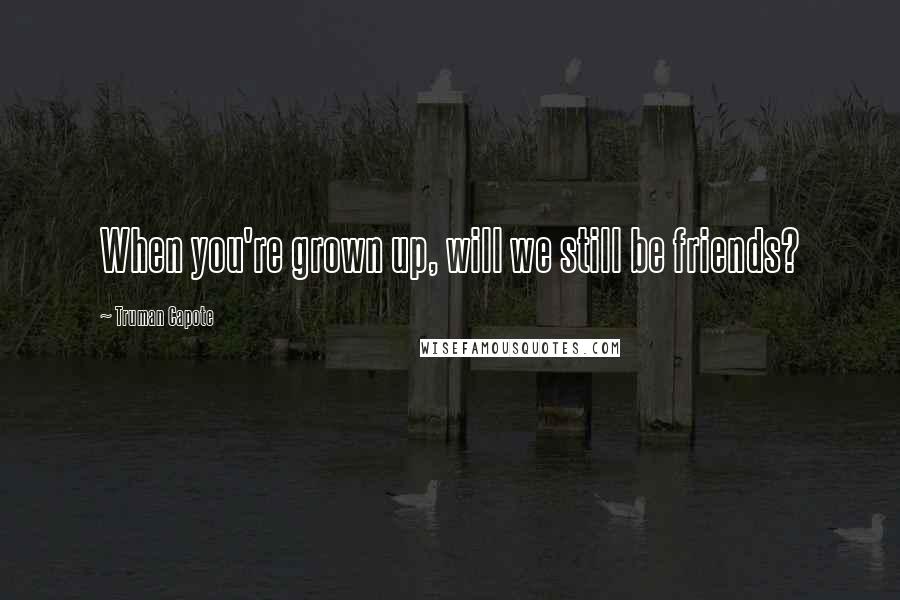 Truman Capote Quotes: When you're grown up, will we still be friends?