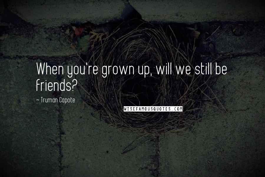Truman Capote Quotes: When you're grown up, will we still be friends?