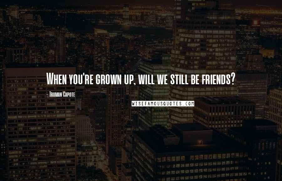Truman Capote Quotes: When you're grown up, will we still be friends?