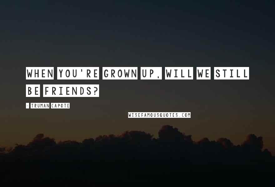 Truman Capote Quotes: When you're grown up, will we still be friends?