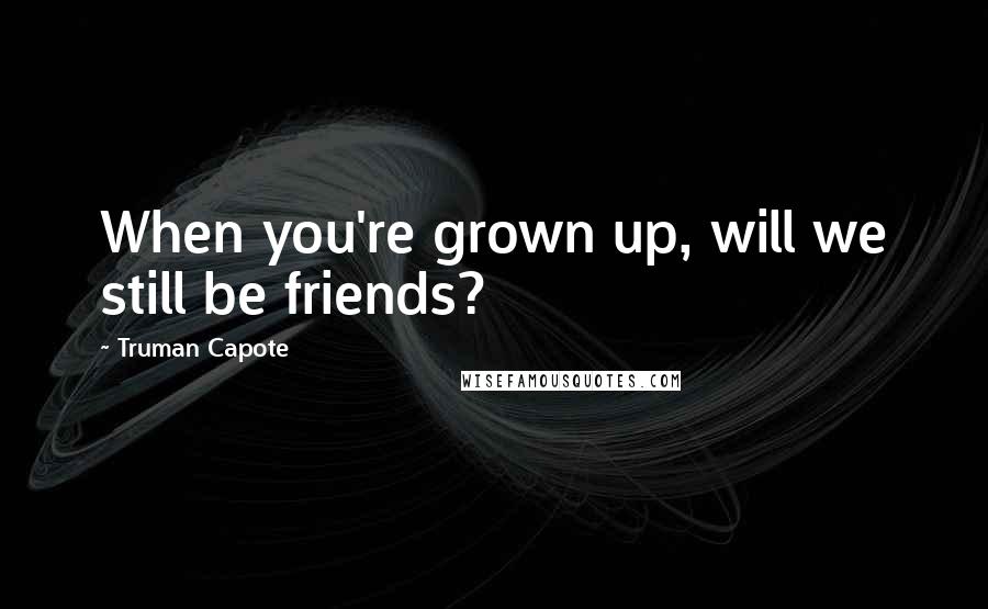 Truman Capote Quotes: When you're grown up, will we still be friends?