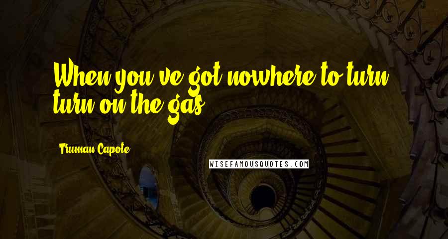 Truman Capote Quotes: When you've got nowhere to turn, turn on the gas.