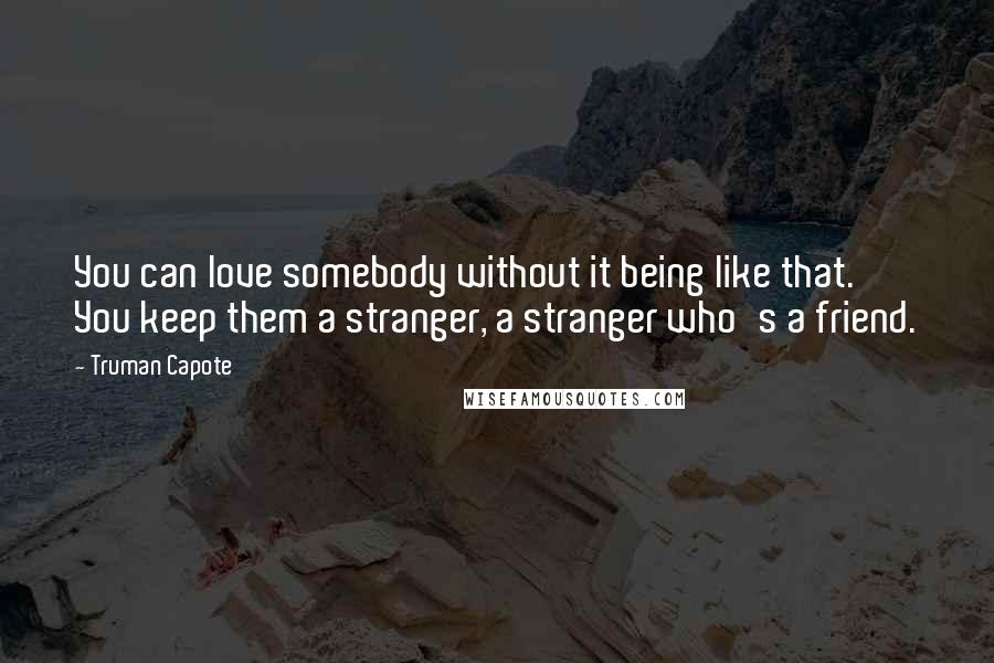 Truman Capote Quotes: You can love somebody without it being like that. You keep them a stranger, a stranger who's a friend.