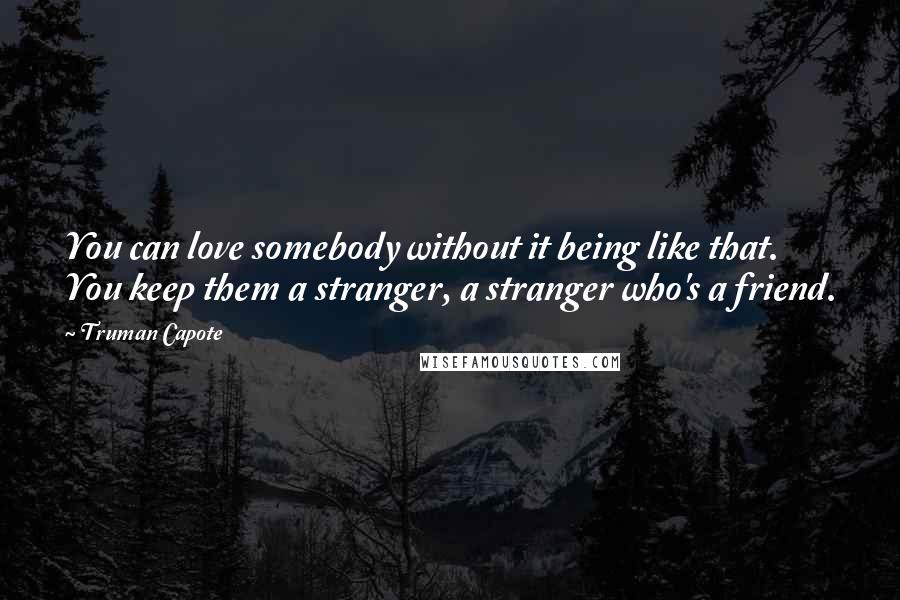 Truman Capote Quotes: You can love somebody without it being like that. You keep them a stranger, a stranger who's a friend.