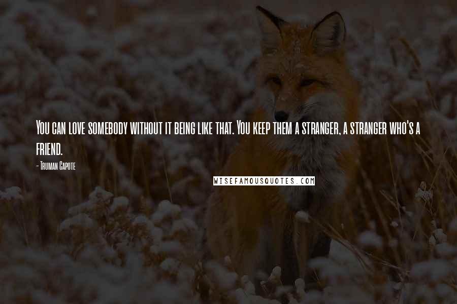 Truman Capote Quotes: You can love somebody without it being like that. You keep them a stranger, a stranger who's a friend.
