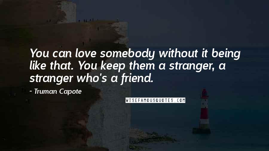 Truman Capote Quotes: You can love somebody without it being like that. You keep them a stranger, a stranger who's a friend.