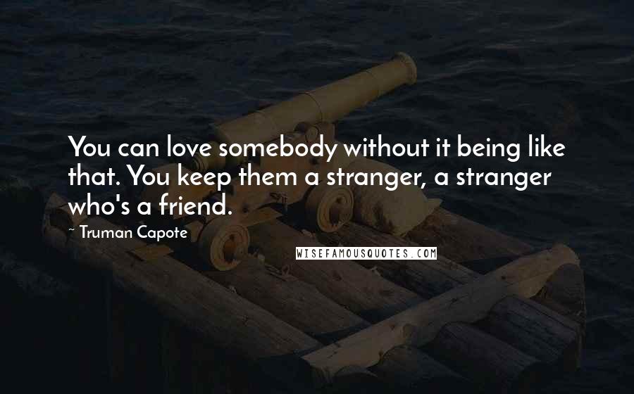 Truman Capote Quotes: You can love somebody without it being like that. You keep them a stranger, a stranger who's a friend.