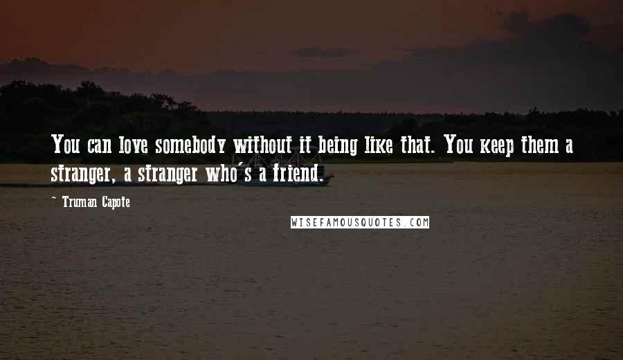 Truman Capote Quotes: You can love somebody without it being like that. You keep them a stranger, a stranger who's a friend.