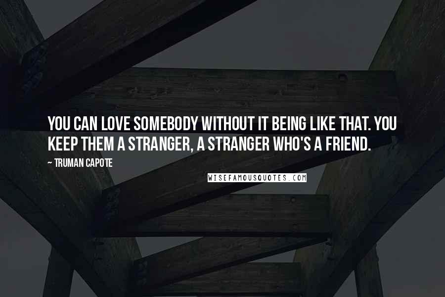 Truman Capote Quotes: You can love somebody without it being like that. You keep them a stranger, a stranger who's a friend.
