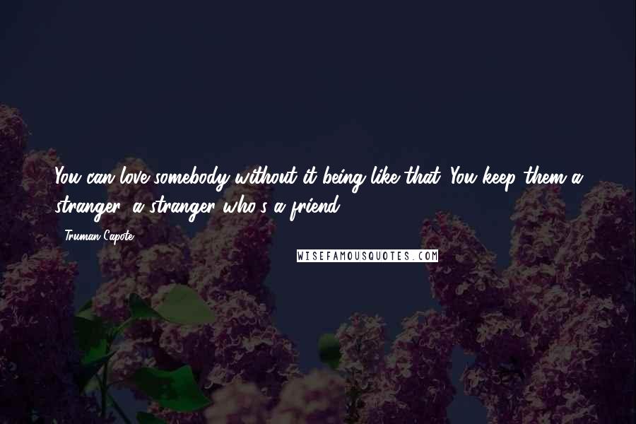 Truman Capote Quotes: You can love somebody without it being like that. You keep them a stranger, a stranger who's a friend.