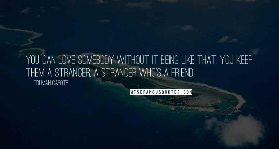 Truman Capote Quotes: You can love somebody without it being like that. You keep them a stranger, a stranger who's a friend.