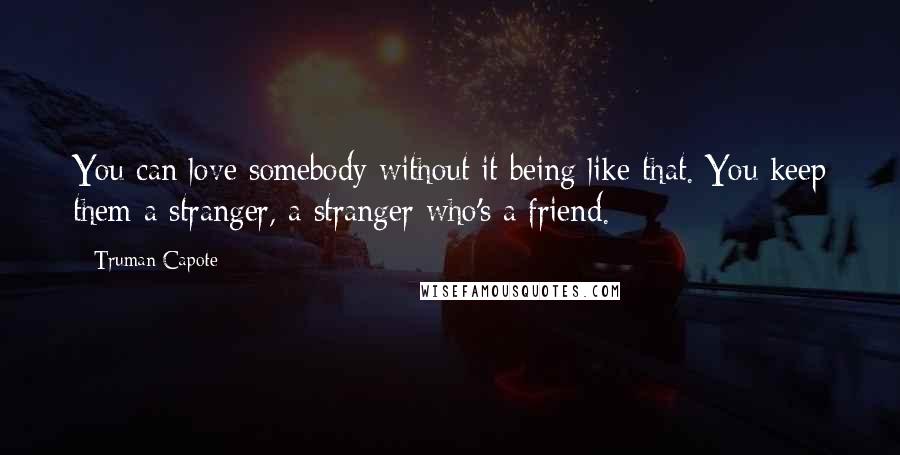 Truman Capote Quotes: You can love somebody without it being like that. You keep them a stranger, a stranger who's a friend.