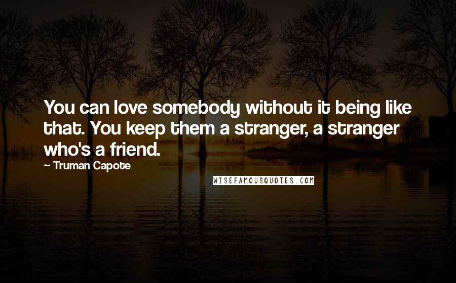 Truman Capote Quotes: You can love somebody without it being like that. You keep them a stranger, a stranger who's a friend.