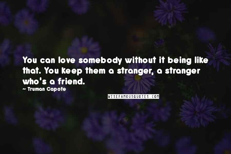 Truman Capote Quotes: You can love somebody without it being like that. You keep them a stranger, a stranger who's a friend.