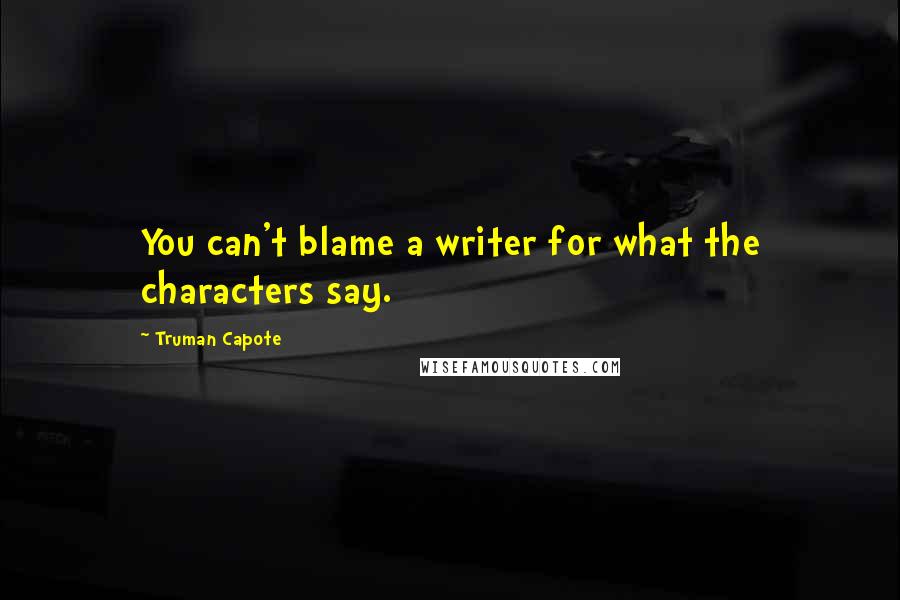 Truman Capote Quotes: You can't blame a writer for what the characters say.