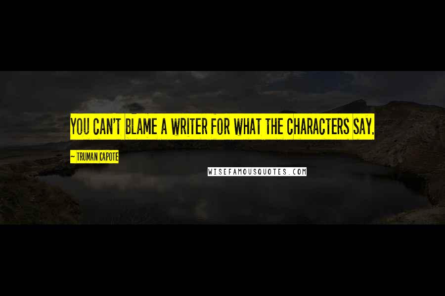Truman Capote Quotes: You can't blame a writer for what the characters say.