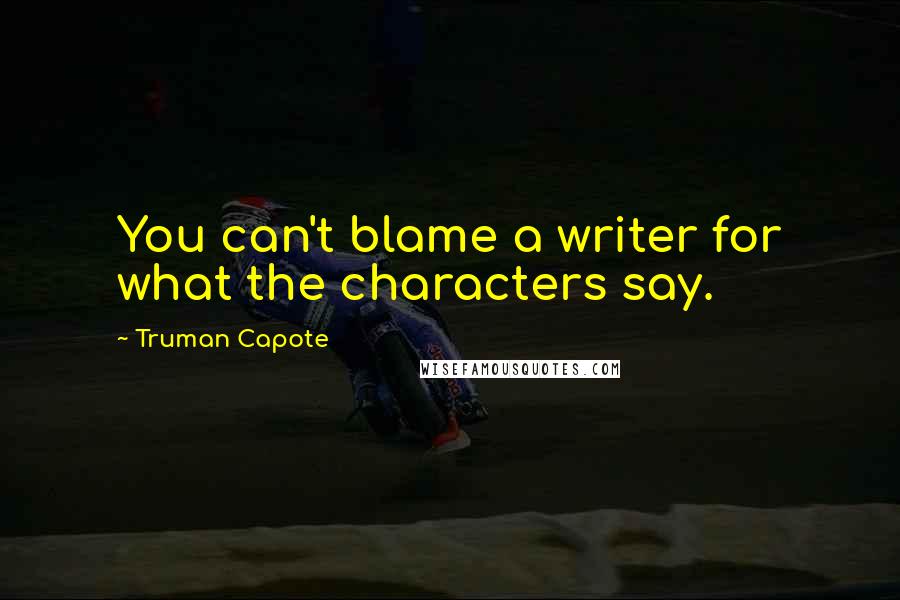 Truman Capote Quotes: You can't blame a writer for what the characters say.