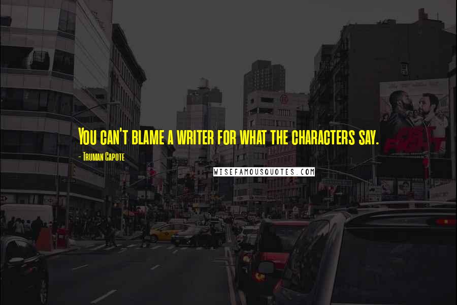 Truman Capote Quotes: You can't blame a writer for what the characters say.