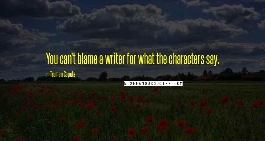 Truman Capote Quotes: You can't blame a writer for what the characters say.