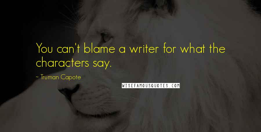 Truman Capote Quotes: You can't blame a writer for what the characters say.
