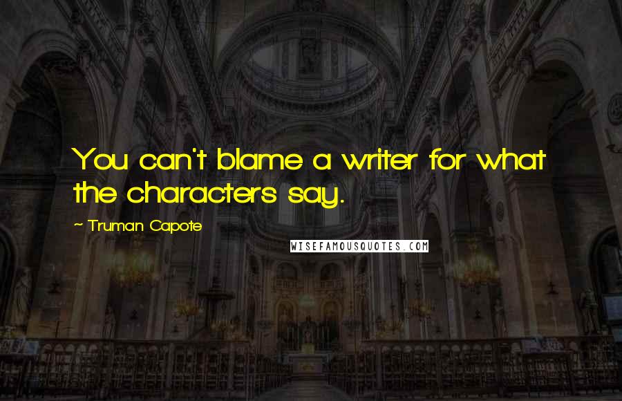 Truman Capote Quotes: You can't blame a writer for what the characters say.