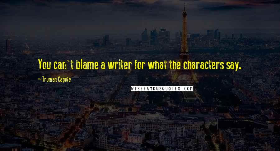 Truman Capote Quotes: You can't blame a writer for what the characters say.