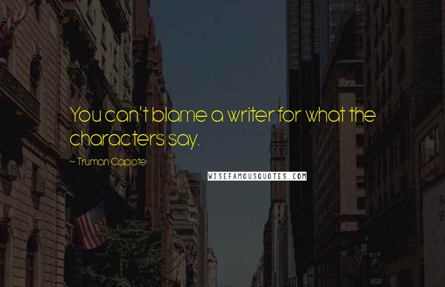 Truman Capote Quotes: You can't blame a writer for what the characters say.