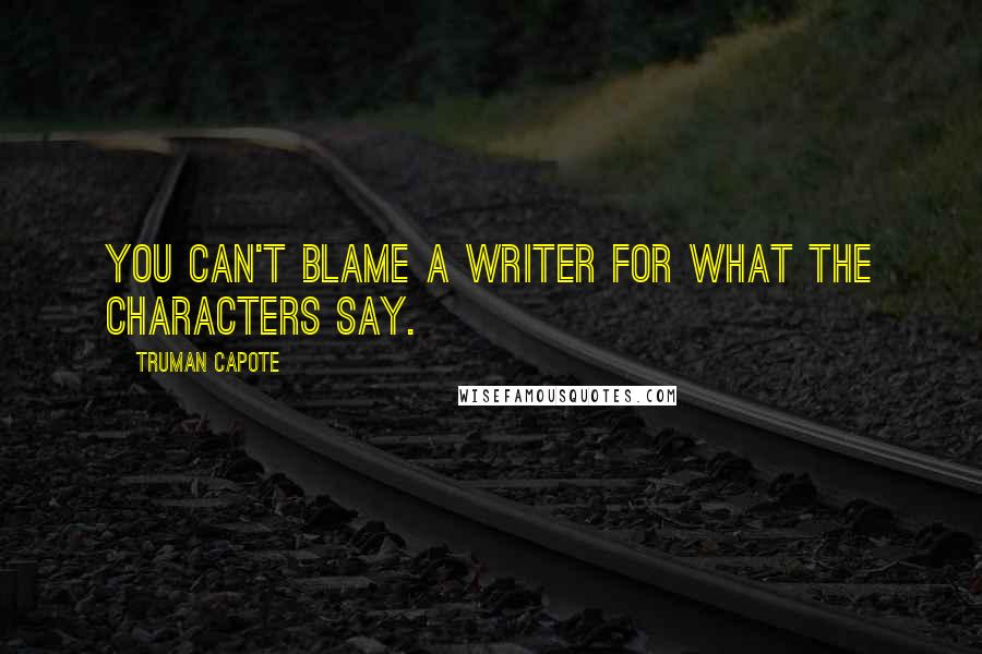 Truman Capote Quotes: You can't blame a writer for what the characters say.