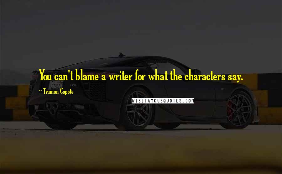 Truman Capote Quotes: You can't blame a writer for what the characters say.