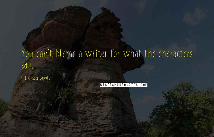 Truman Capote Quotes: You can't blame a writer for what the characters say.