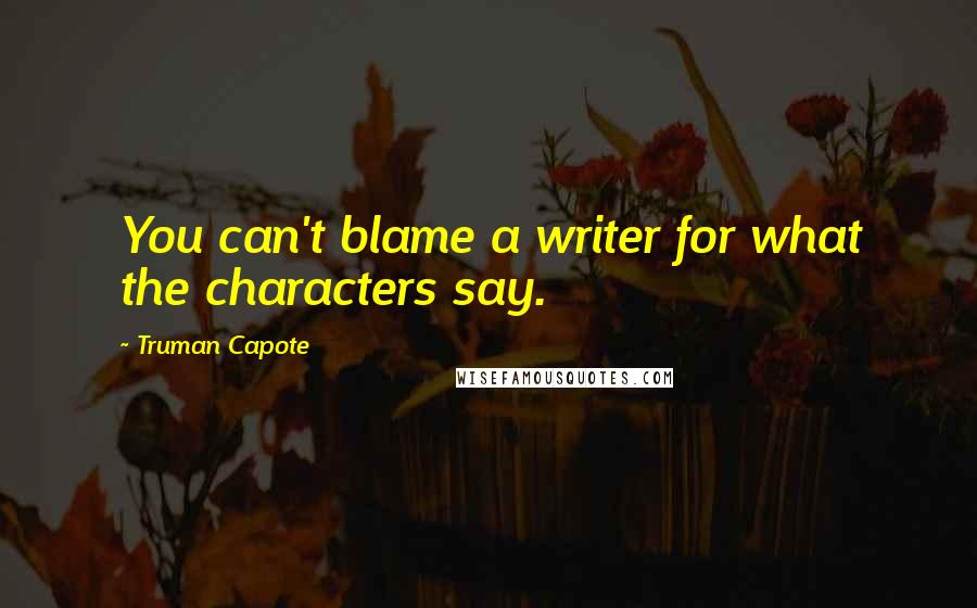 Truman Capote Quotes: You can't blame a writer for what the characters say.