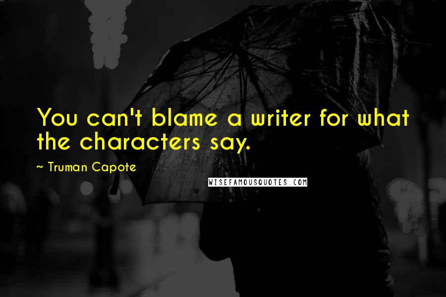 Truman Capote Quotes: You can't blame a writer for what the characters say.