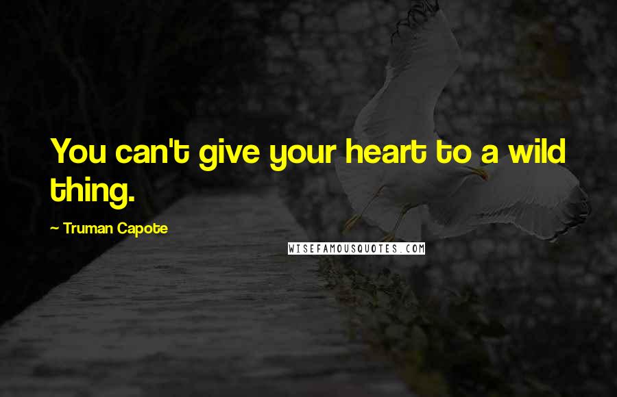 Truman Capote Quotes: You can't give your heart to a wild thing.